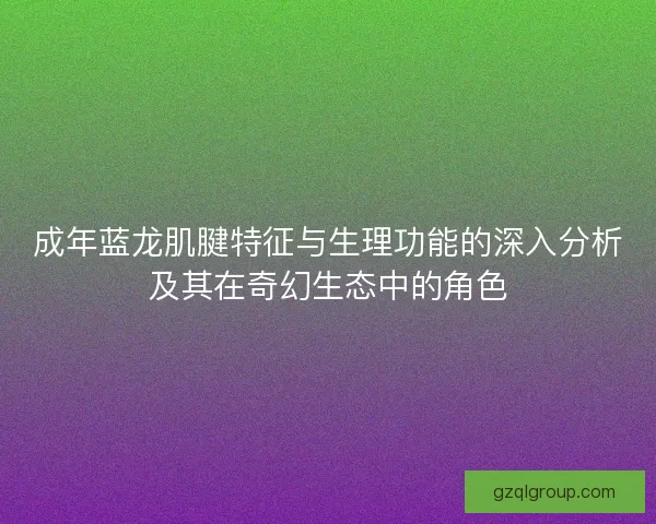 成年蓝龙肌腱特征与生理功能的深入分析及其在奇幻生态中的角色