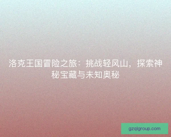 洛克王国冒险之旅：挑战轻风山，探索神秘宝藏与未知奥秘
