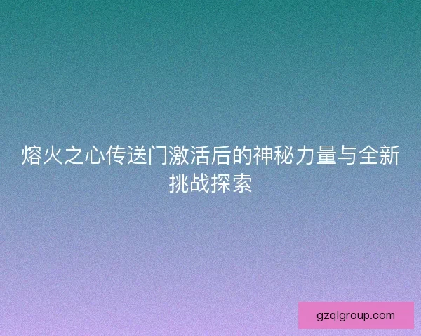 熔火之心传送门激活后的神秘力量与全新挑战探索