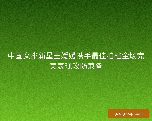 中国女排新星王媛媛携手最佳拍档全场完美表现攻防兼备