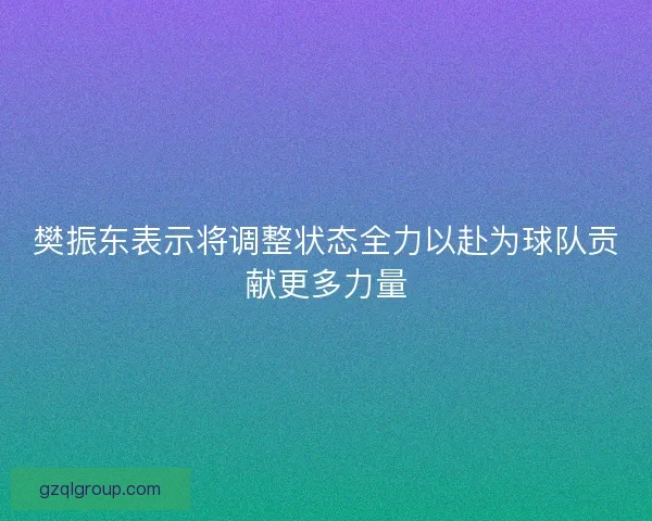 樊振东表示将调整状态全力以赴为球队贡献更多力量
